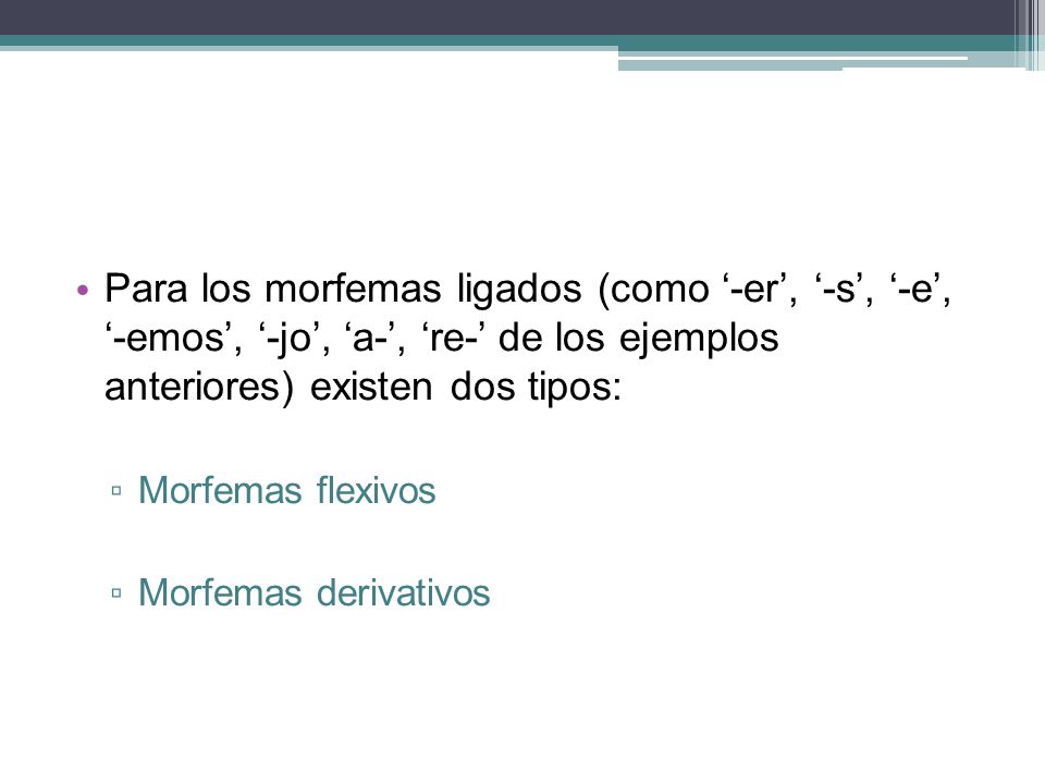 Para los morfemas ligados (como ‘-er’, ‘-s’, ‘-e’, ‘-emos’, ‘-jo’, ‘a-’, ‘re-’ de los ejemplos anteriores) existen dos tipos: