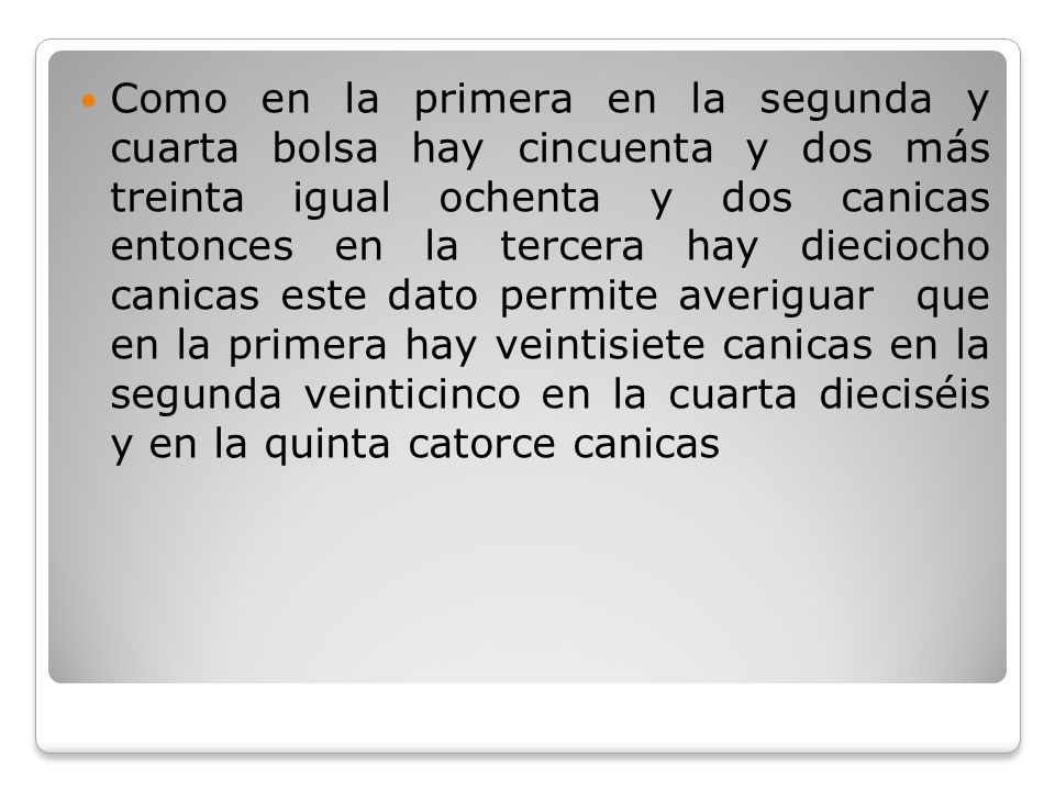 Como en la primera en la segunda y cuarta bolsa hay cincuenta y dos más treinta igual ochenta y dos canicas entonces en la tercera hay dieciocho canicas este dato permite averiguar que en la primera hay veintisiete canicas en la segunda veinticinco en la cuarta dieciséis y en la quinta catorce canicas