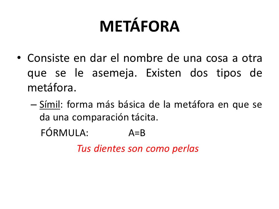 METÁFORA Consiste en dar el nombre de una cosa a otra que se le asemeja. Existen dos tipos de metáfora.