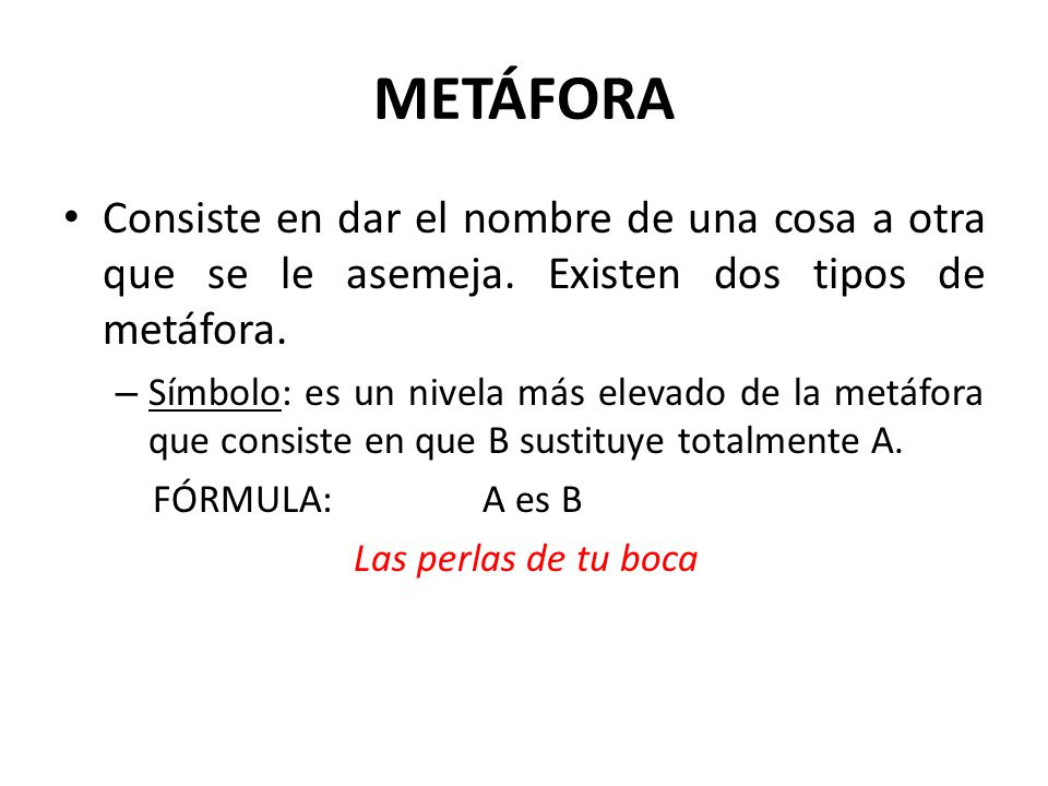 METÁFORA Consiste en dar el nombre de una cosa a otra que se le asemeja. Existen dos tipos de metáfora.