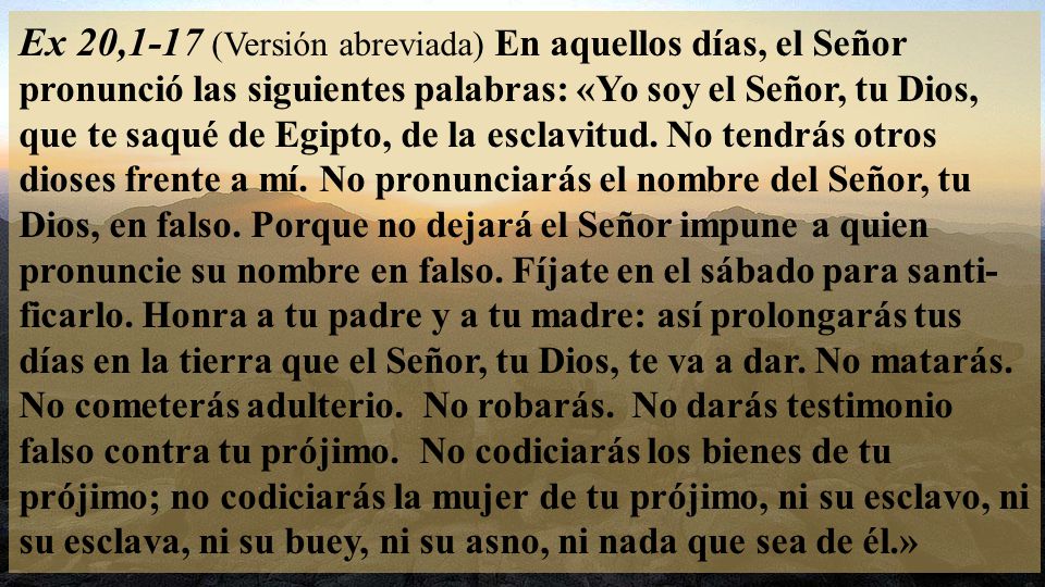 Ex 20,1-17 (Versión abreviada) En aquellos días, el Señor pronunció las siguientes palabras: «Yo soy el Señor, tu Dios, que te saqué de Egipto, de la esclavitud.