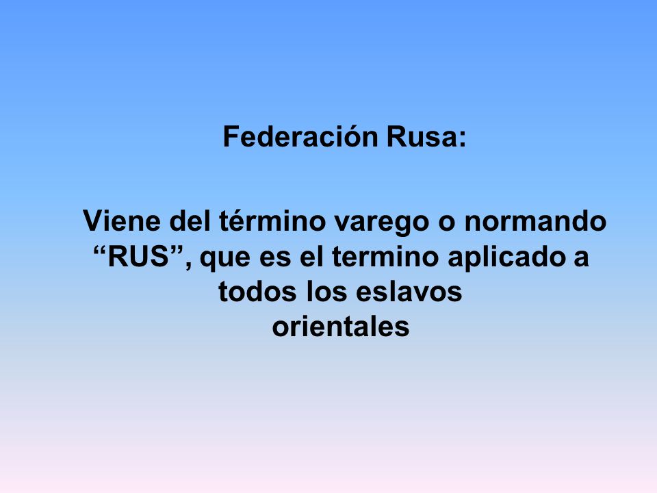 Federación Rusa: Viene del término varego o normando RUS , que es el termino aplicado a todos los eslavos orientales.