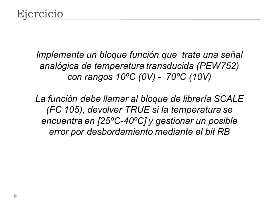 Ejercicio Implemente un bloque función que trate una señal analógica de temperatura transducida (PEW752) con rangos 10ºC (0V) - 70ºC (10V)