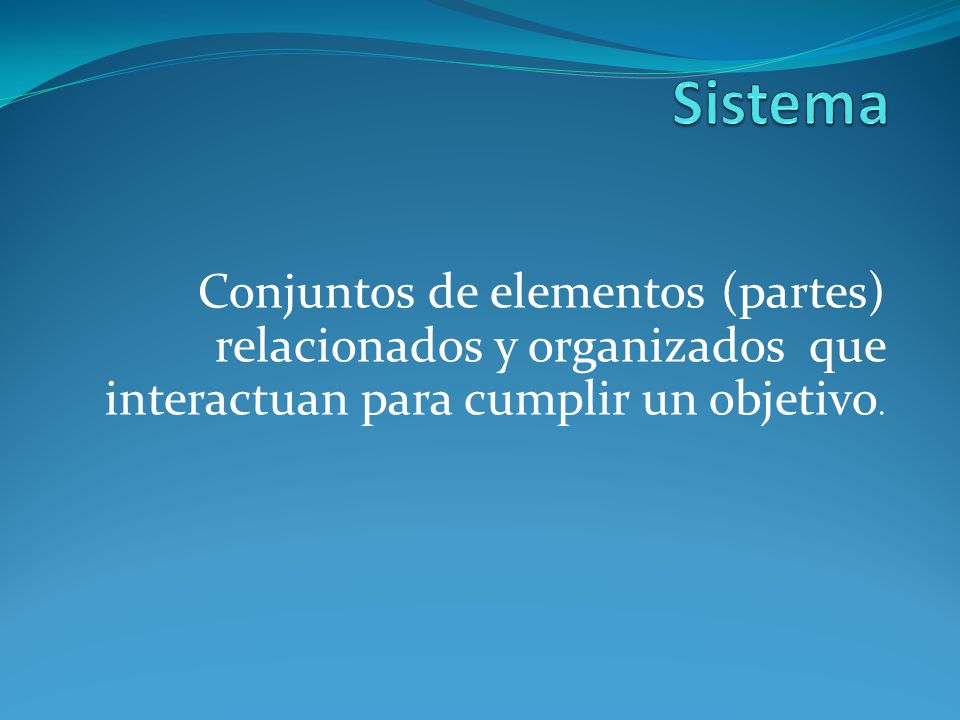 Sistema Conjuntos de elementos (partes) relacionados y organizados que interactuan para cumplir un objetivo.