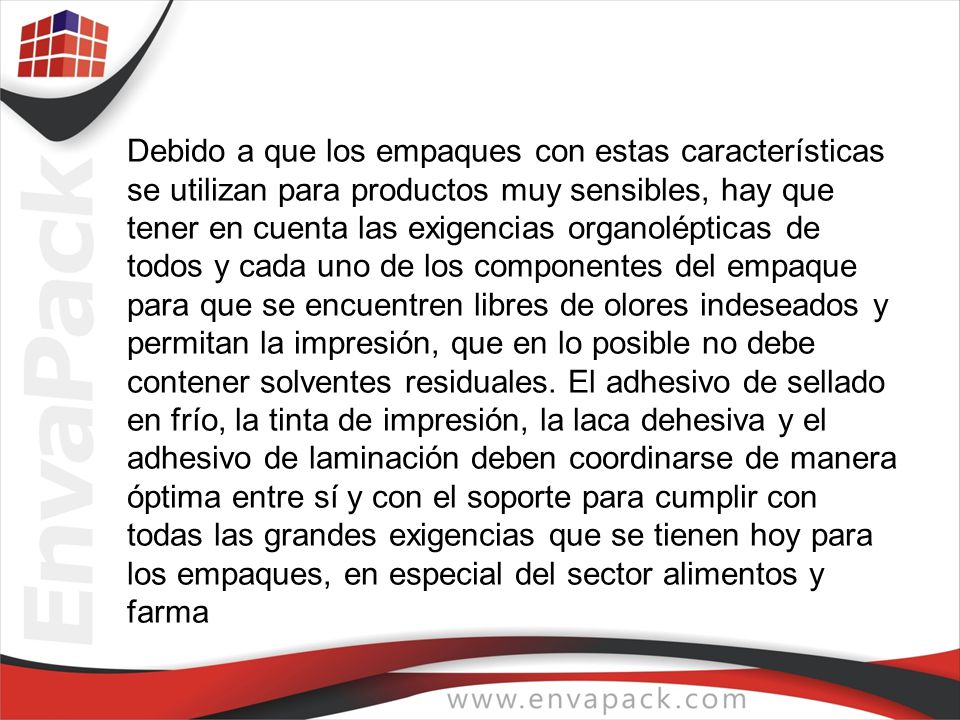 Debido a que los empaques con estas características se utilizan para productos muy sensibles, hay que tener en cuenta las exigencias organolépticas de todos y cada uno de los componentes del empaque para que se encuentren libres de olores indeseados y permitan la impresión, que en lo posible no debe contener solventes residuales.