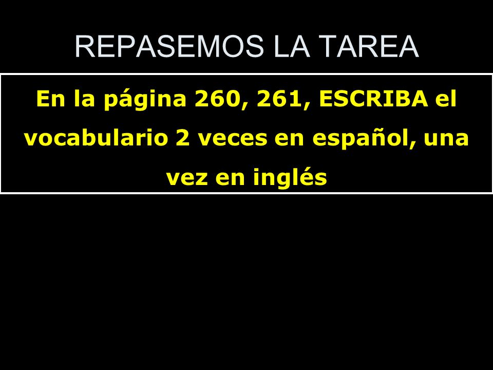 REPASEMOS LA TAREA En la página 260, 261, ESCRIBA el vocabulario 2 veces en español, una vez en inglés.