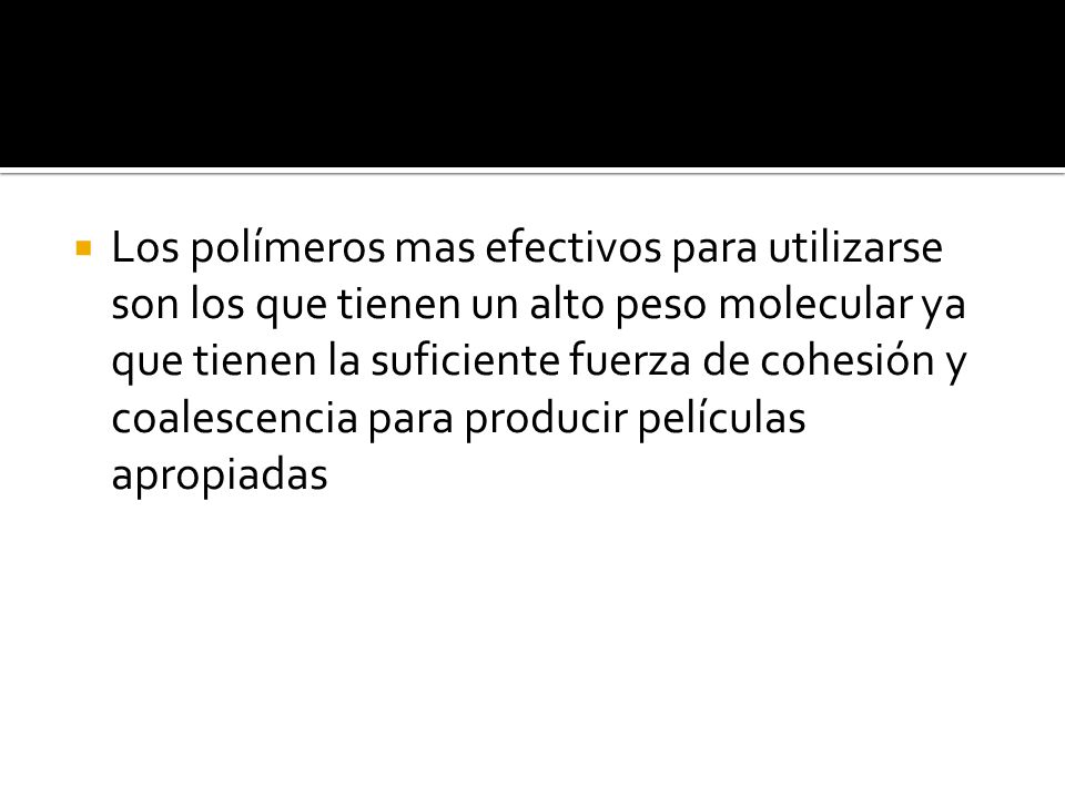 Los polímeros mas efectivos para utilizarse son los que tienen un alto peso molecular ya que tienen la suficiente fuerza de cohesión y coalescencia para producir películas apropiadas