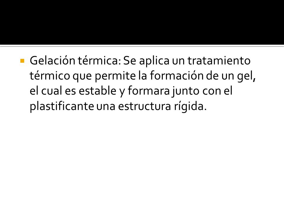 Gelación térmica: Se aplica un tratamiento térmico que permite la formación de un gel, el cual es estable y formara junto con el plastificante una estructura rígida.