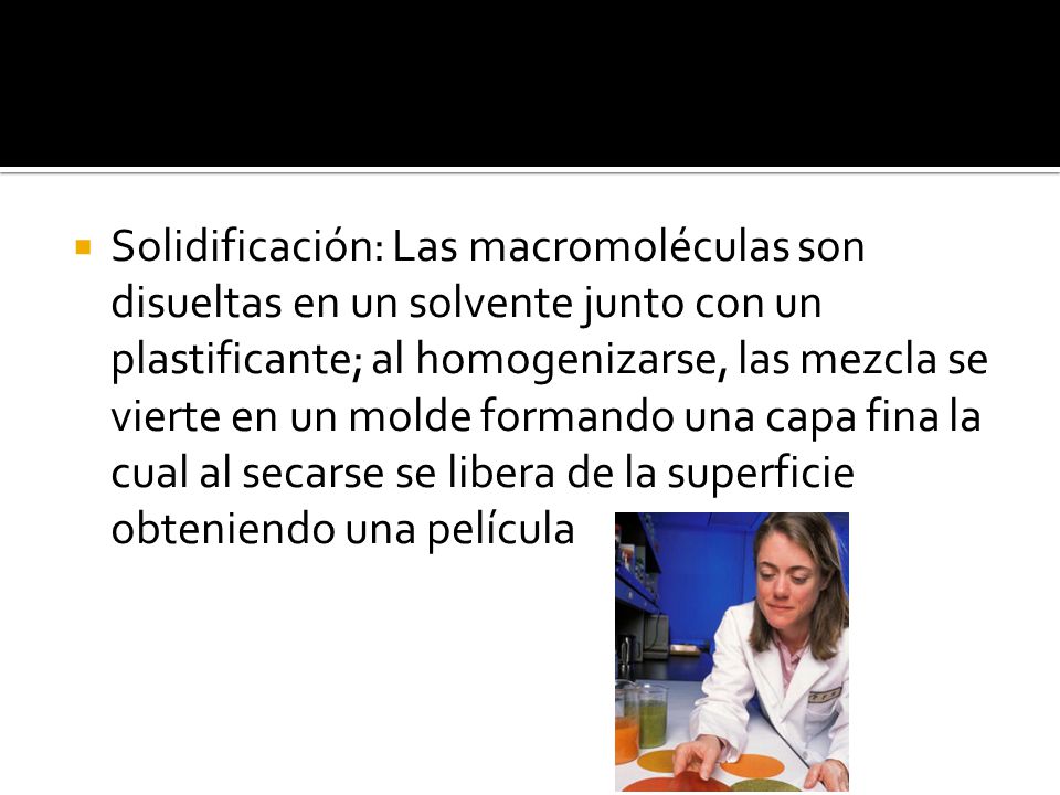 Solidificación: Las macromoléculas son disueltas en un solvente junto con un plastificante; al homogenizarse, las mezcla se vierte en un molde formando una capa fina la cual al secarse se libera de la superficie obteniendo una película