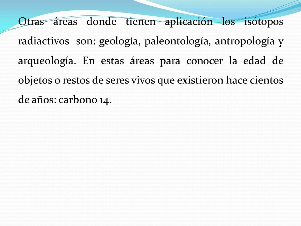 Otras áreas donde tienen aplicación los isótopos radiactivos son: geología, paleontología, antropología y arqueología.