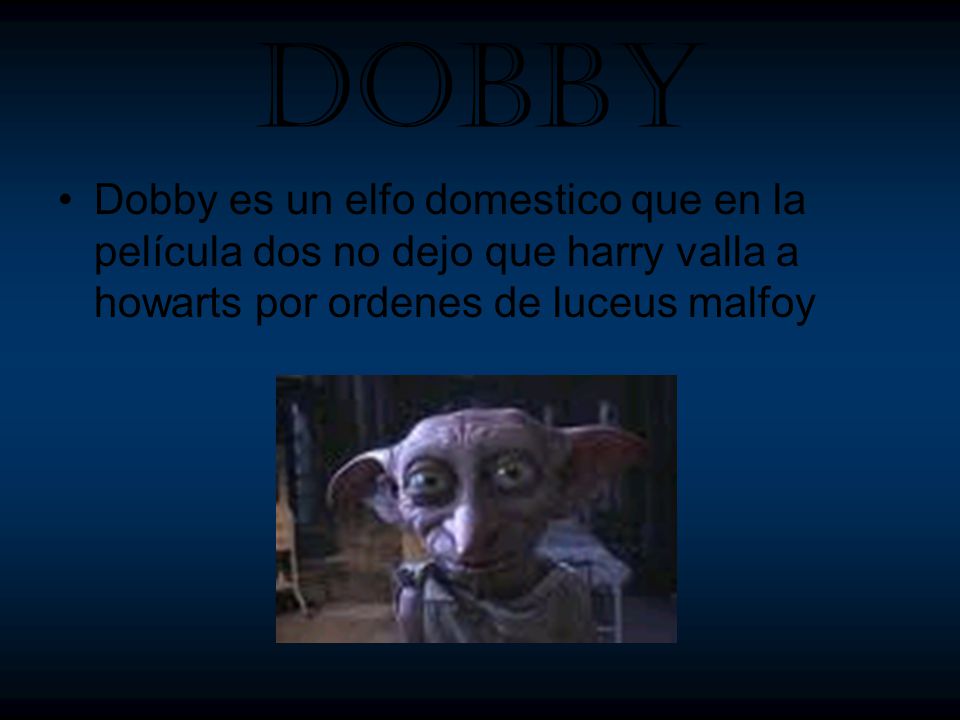 Dobby Dobby es un elfo domestico que en la película dos no dejo que harry valla a howarts por ordenes de luceus malfoy.
