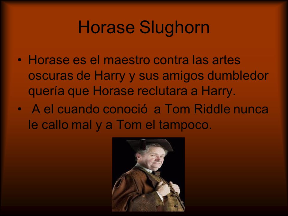Horase Slughorn Horase es el maestro contra las artes oscuras de Harry y sus amigos dumbledor quería que Horase reclutara a Harry.
