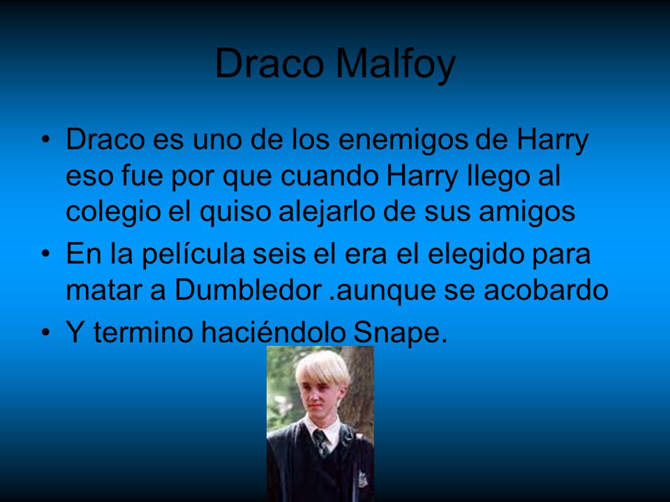 Draco Malfoy Draco es uno de los enemigos de Harry eso fue por que cuando Harry llego al colegio el quiso alejarlo de sus amigos.