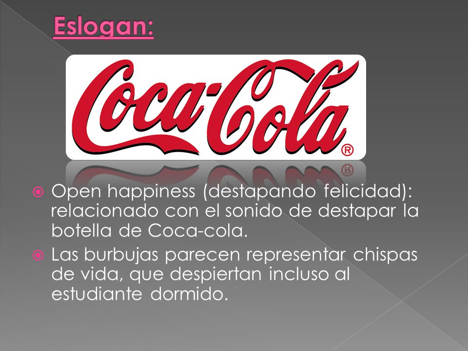 Eslogan: Open happiness (destapando felicidad): relacionado con el sonido de destapar la botella de Coca-cola.