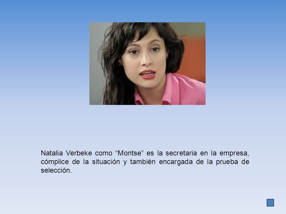 Natalia Verbeke como Montse es la secretaria en la empresa, cómplice de la situación y también encargada de la prueba de selección.