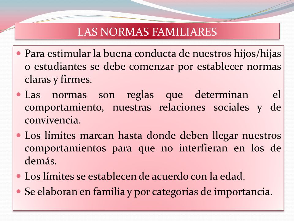 LAS NORMAS FAMILIARES Para estimular la buena conducta de nuestros hijos/hijas o estudiantes se debe comenzar por establecer normas claras y firmes.