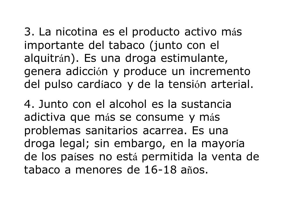 3. La nicotina es el producto activo más importante del tabaco (junto con el alquitrán). Es una droga estimulante, genera adicción y produce un incremento del pulso cardíaco y de la tensión arterial.