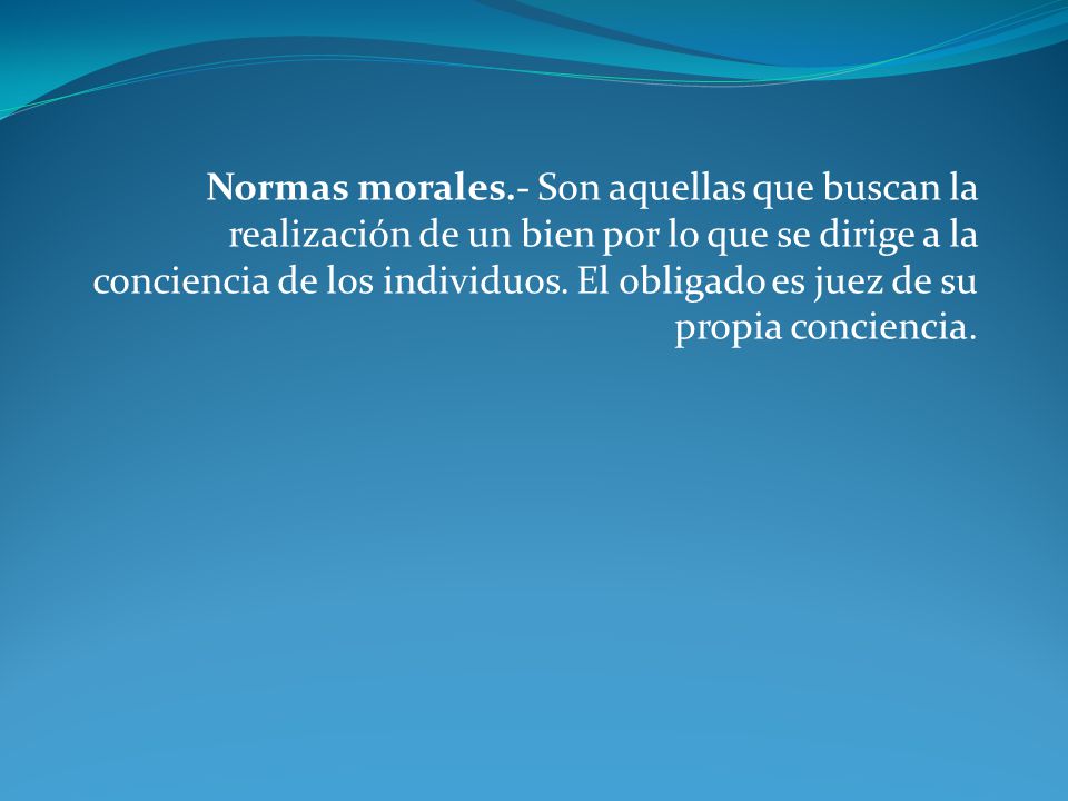 Normas morales.- Son aquellas que buscan la realización de un bien por lo que se dirige a la conciencia de los individuos.