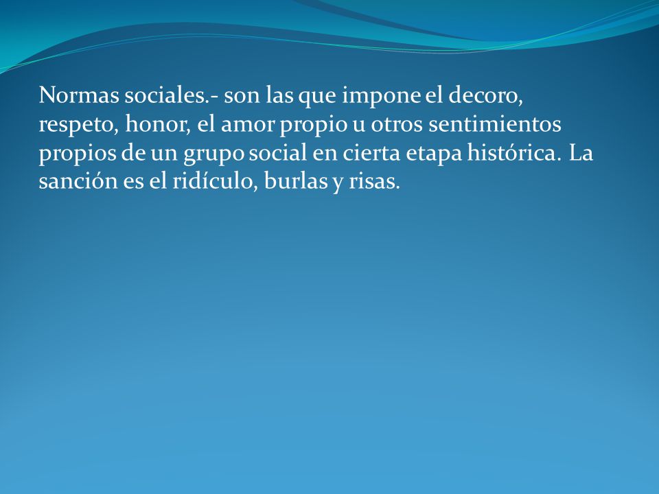 Normas sociales.- son las que impone el decoro, respeto, honor, el amor propio u otros sentimientos propios de un grupo social en cierta etapa histórica.