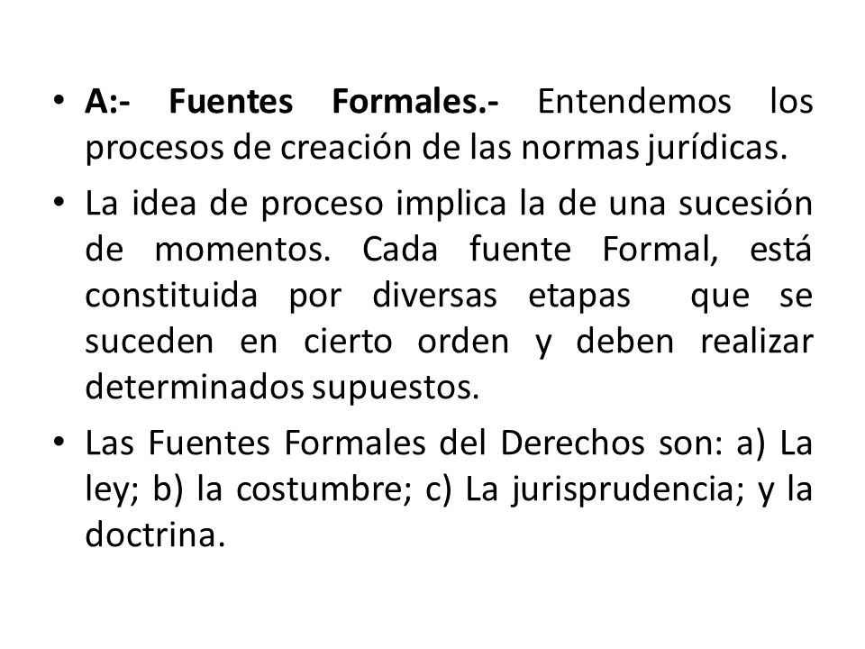 A:- Fuentes Formales.- Entendemos los procesos de creación de las normas jurídicas.