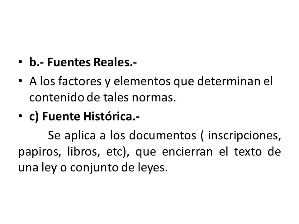 b.- Fuentes Reales.- A los factores y elementos que determinan el contenido de tales normas. c) Fuente Histórica.-