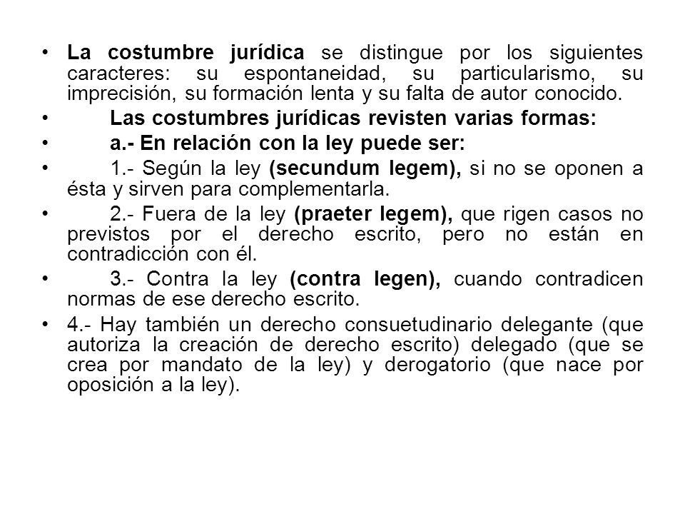 La costumbre jurídica se distingue por los siguientes caracteres: su espontaneidad, su particularismo, su imprecisión, su formación lenta y su falta de autor conocido.