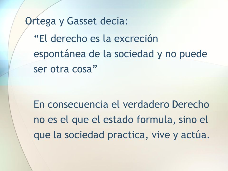 Ortega y Gasset decia: El derecho es la excreción espontánea de la sociedad y no puede ser otra cosa