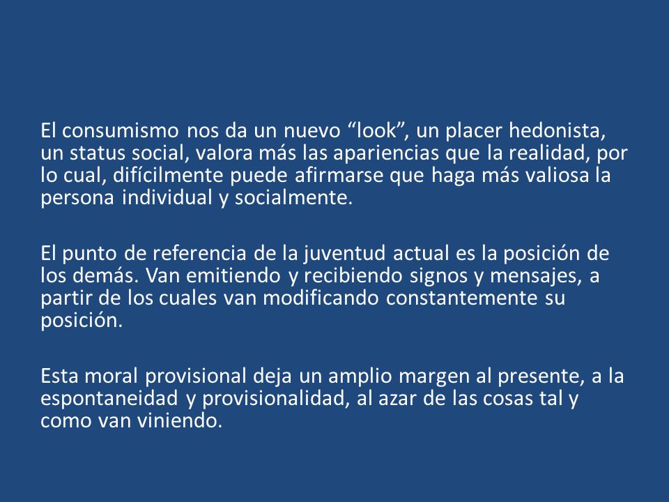 El consumismo nos da un nuevo look , un placer hedonista, un status social, valora más las apariencias que la realidad, por lo cual, difícilmente puede afirmarse que haga más valiosa la persona individual y socialmente.