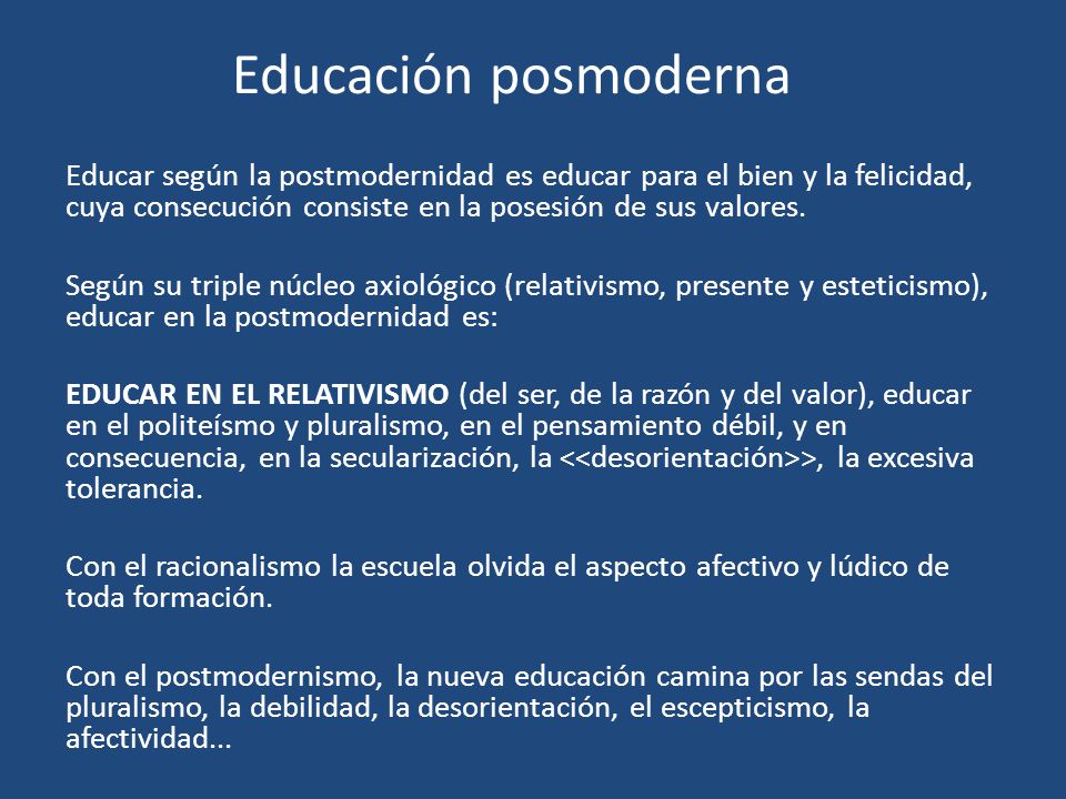 Educación posmoderna Educar según la postmodernidad es educar para el bien y la felicidad, cuya consecución consiste en la posesión de sus valores.