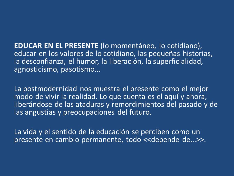 EDUCAR EN EL PRESENTE (lo momentáneo, lo cotidiano), educar en los valores de lo cotidiano, las pequeñas historias, la desconfianza, el humor, la liberación, la superficialidad, agnosticismo, pasotismo...