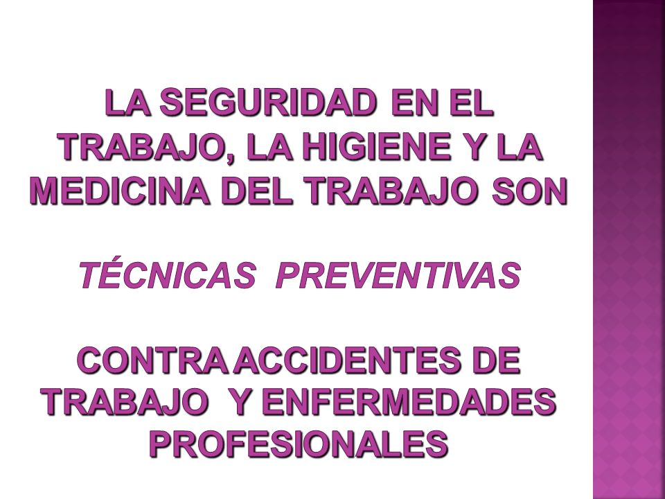 La SEGURIDAD en el trabajo, la HIGIENE y la MEDICINA DEL TRABAJO son Técnicas preventivas contra Accidentes de Trabajo y Enfermedades Profesionales