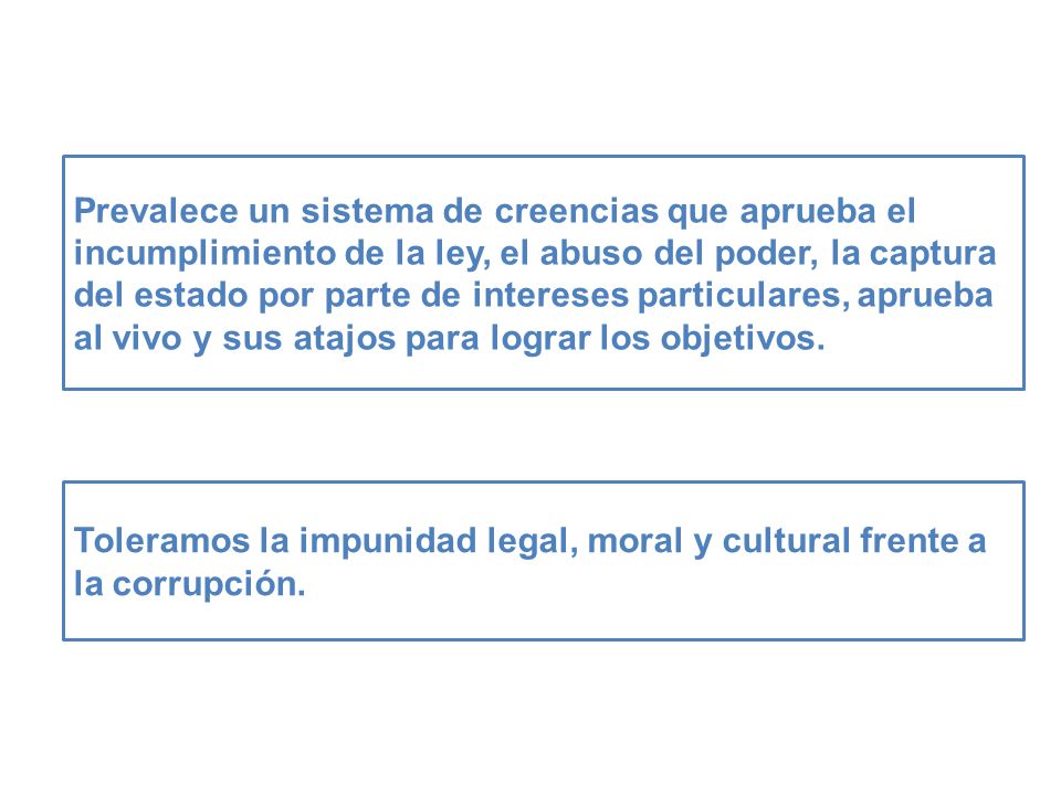 Prevalece un sistema de creencias que aprueba el incumplimiento de la ley, el abuso del poder, la captura del estado por parte de intereses particulares, aprueba al vivo y sus atajos para lograr los objetivos.