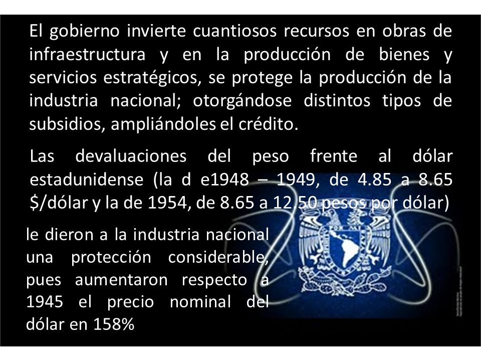 El gobierno invierte cuantiosos recursos en obras de infraestructura y en la producción de bienes y servicios estratégicos, se protege la producción de la industria nacional; otorgándose distintos tipos de subsidios, ampliándoles el crédito.
