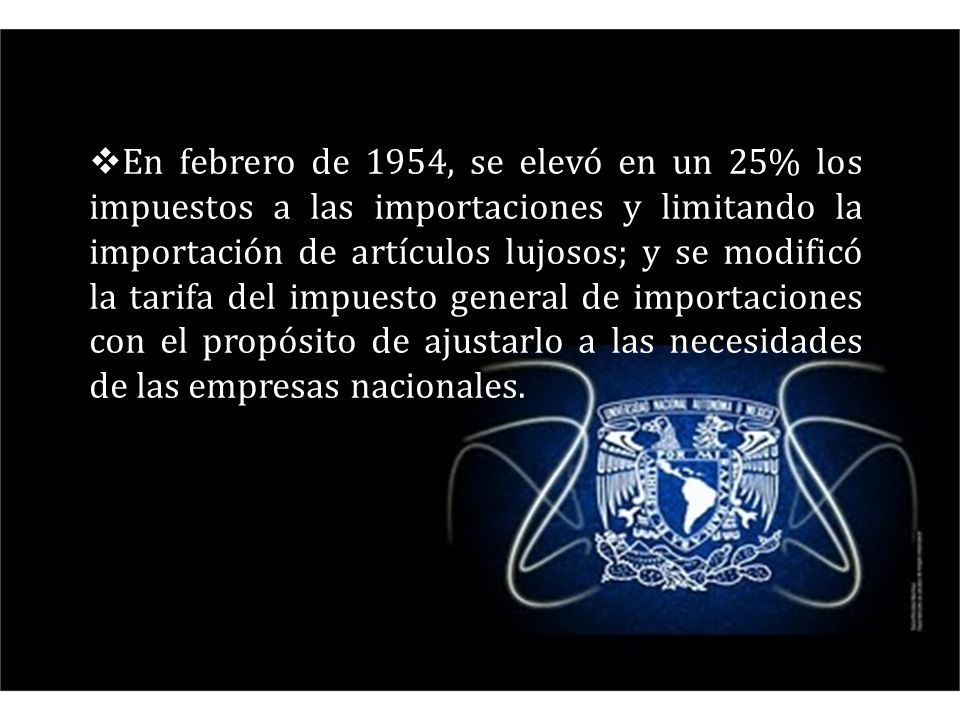 En febrero de 1954, se elevó en un 25% los impuestos a las importaciones y limitando la importación de artículos lujosos; y se modificó la tarifa del impuesto general de importaciones con el propósito de ajustarlo a las necesidades de las empresas nacionales.