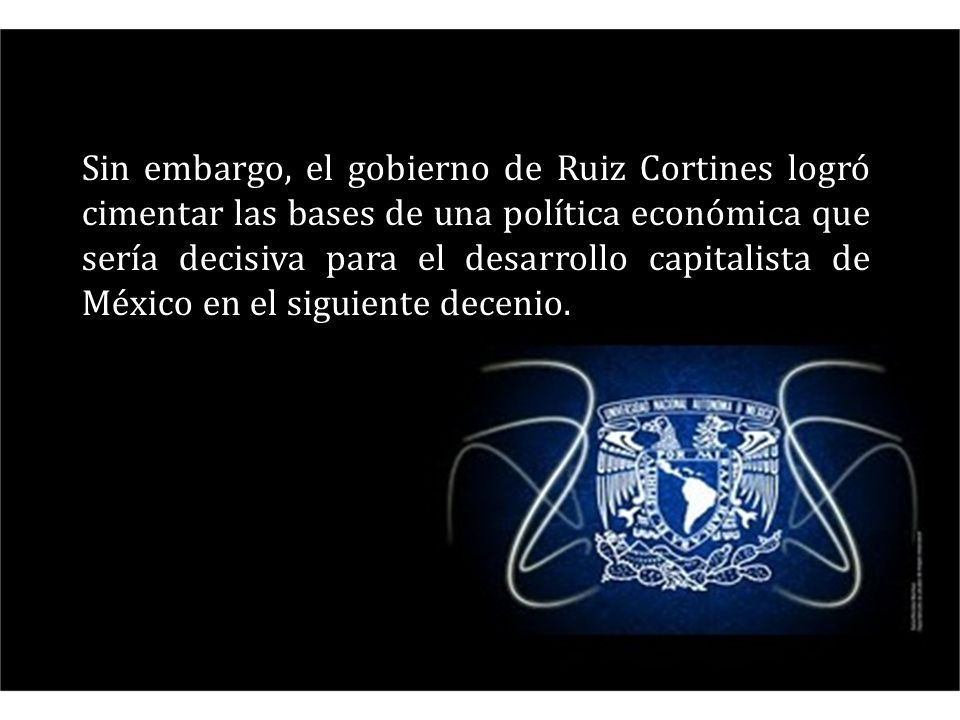 Sin embargo, el gobierno de Ruiz Cortines logró cimentar las bases de una política económica que sería decisiva para el desarrollo capitalista de México en el siguiente decenio.