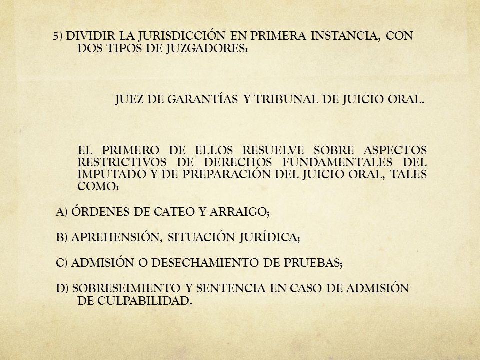 5) DIVIDIR LA JURISDICCIÓN EN PRIMERA INSTANCIA, CON DOS TIPOS DE JUZGADORES: JUEZ DE GARANTÍAS Y TRIBUNAL DE JUICIO ORAL.
