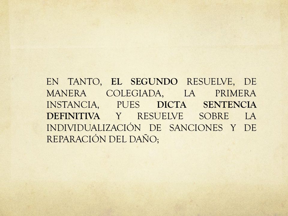 EN TANTO, EL SEGUNDO RESUELVE, DE MANERA COLEGIADA, LA PRIMERA INSTANCIA, PUES DICTA SENTENCIA DEFINITIVA Y RESUELVE SOBRE LA INDIVIDUALIZACIÓN DE SANCIONES Y DE REPARACIÓN DEL DAÑO;