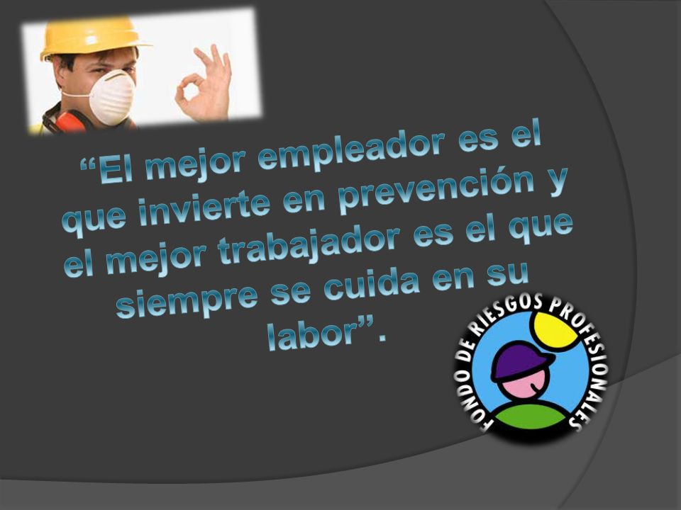 El mejor empleador es el que invierte en prevención y el mejor trabajador es el que siempre se cuida en su labor .