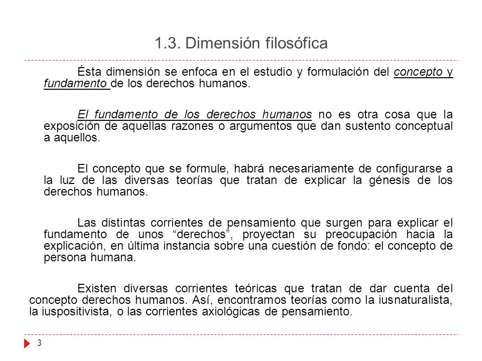 1.3. Dimensión filosófica Ésta dimensión se enfoca en el estudio y formulación del concepto y fundamento de los derechos humanos.