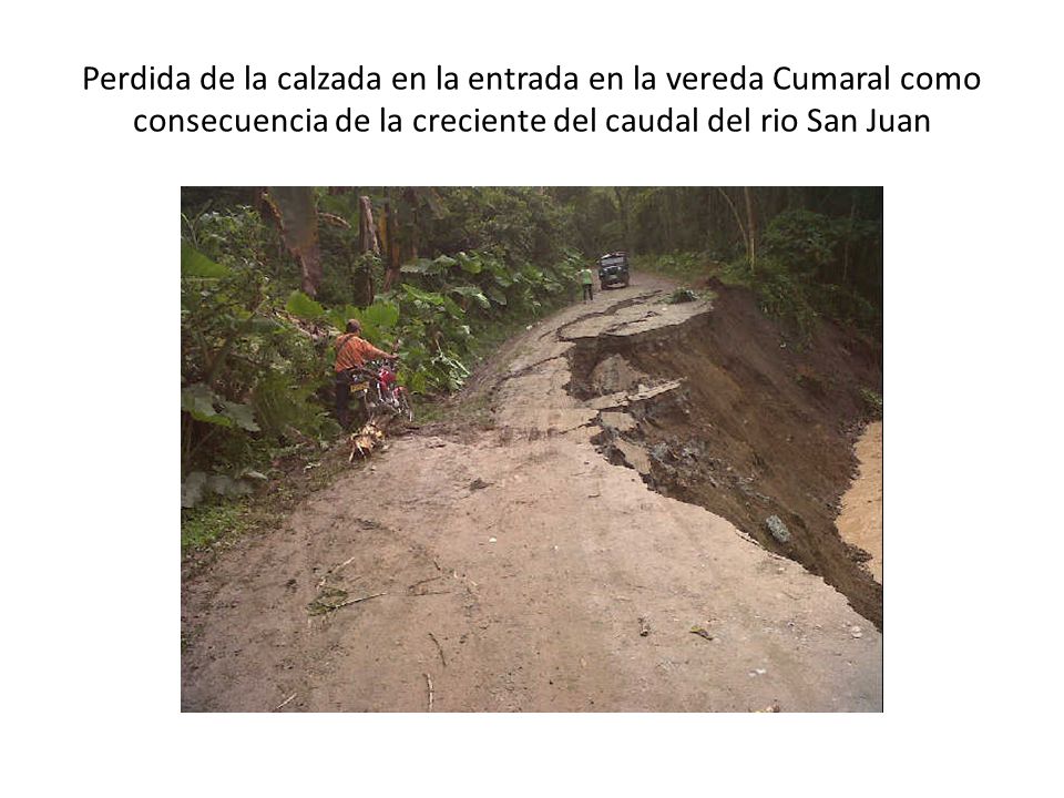 Perdida de la calzada en la entrada en la vereda Cumaral como consecuencia de la creciente del caudal del rio San Juan