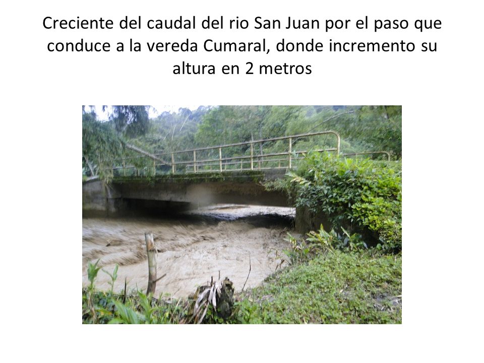 Creciente del caudal del rio San Juan por el paso que conduce a la vereda Cumaral, donde incremento su altura en 2 metros