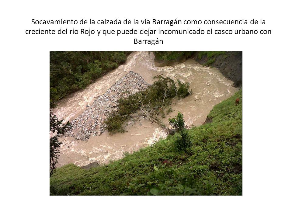 Socavamiento de la calzada de la vía Barragán como consecuencia de la creciente del rio Rojo y que puede dejar incomunicado el casco urbano con Barragán