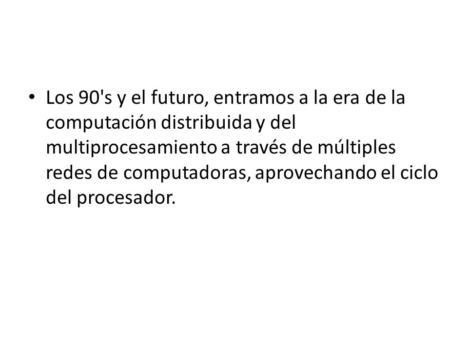 Los 90 s y el futuro, entramos a la era de la computación distribuida y del multiprocesamiento a través de múltiples redes de computadoras, aprovechando el ciclo del procesador.