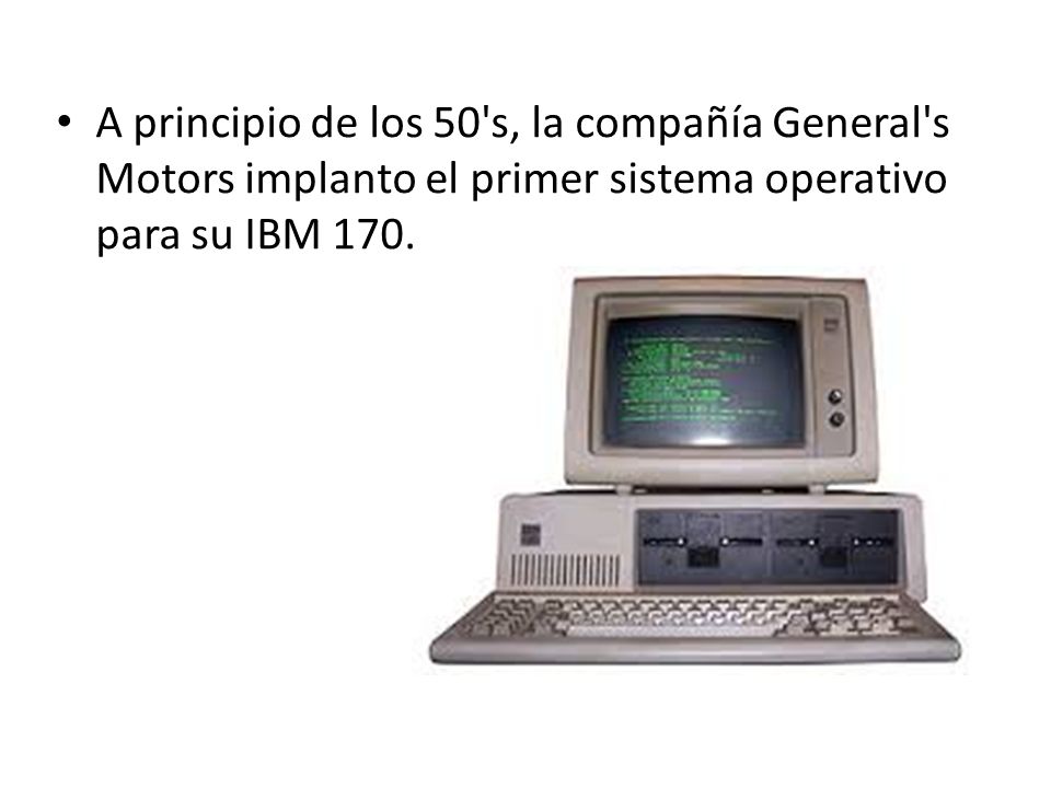 A principio de los 50 s, la compañía General s Motors implanto el primer sistema operativo para su IBM 170.