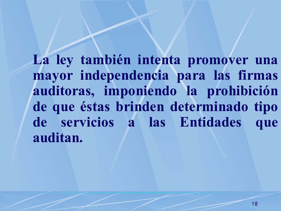 La ley también intenta promover una mayor independencia para las firmas auditoras, imponiendo la prohibición de que éstas brinden determinado tipo de servicios a las Entidades que auditan.