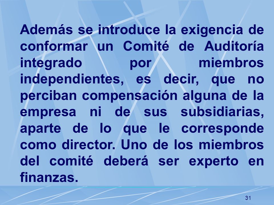 Además se introduce la exigencia de conformar un Comité de Auditoría integrado por miembros independientes, es decir, que no perciban compensación alguna de la empresa ni de sus subsidiarias, aparte de lo que le corresponde como director.