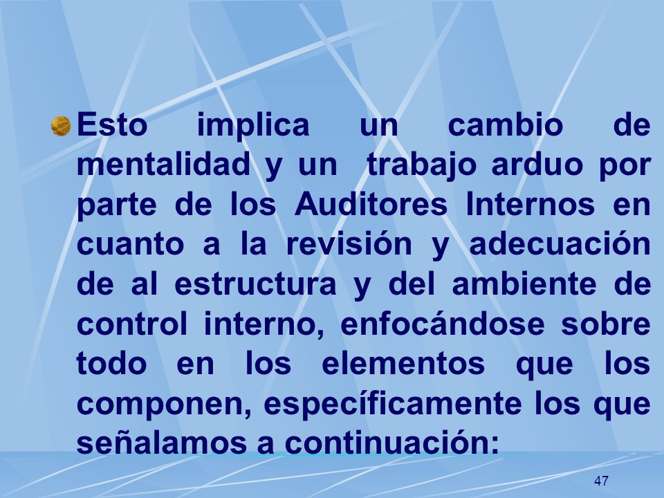 Esto implica un cambio de mentalidad y un trabajo arduo por parte de los Auditores Internos en cuanto a la revisión y adecuación de al estructura y del ambiente de control interno, enfocándose sobre todo en los elementos que los componen, específicamente los que señalamos a continuación:
