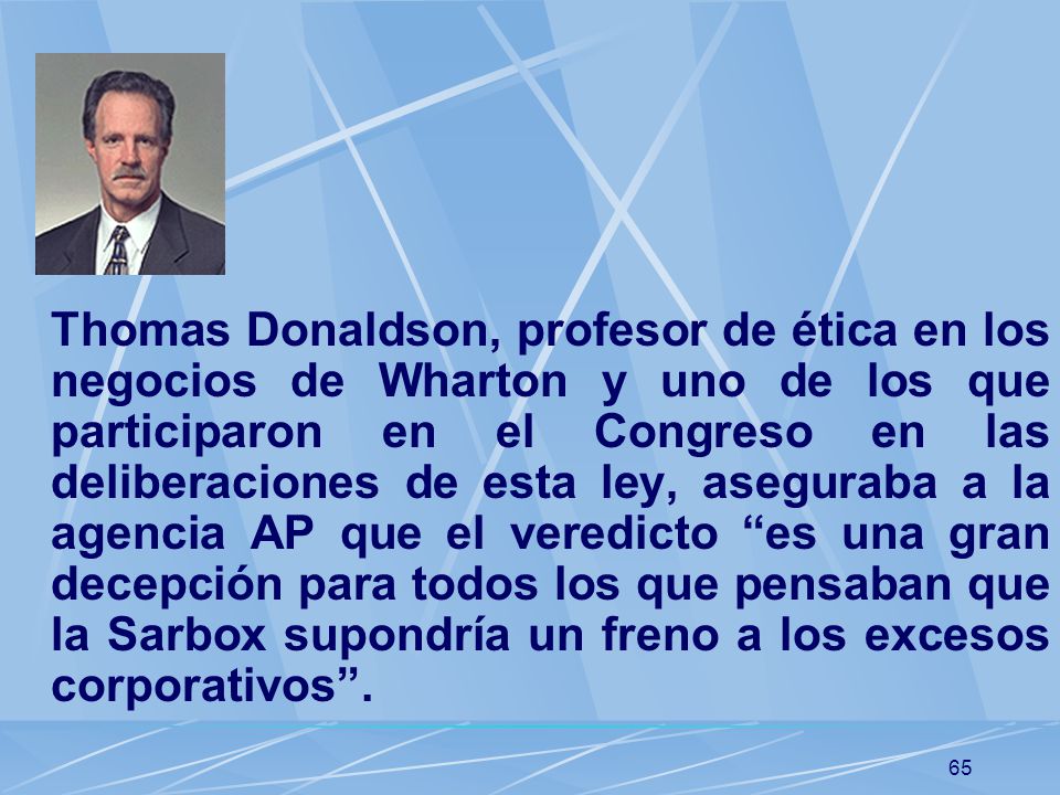 Thomas Donaldson, profesor de ética en los negocios de Wharton y uno de los que participaron en el Congreso en las deliberaciones de esta ley, aseguraba a la agencia AP que el veredicto es una gran decepción para todos los que pensaban que la Sarbox supondría un freno a los excesos corporativos .