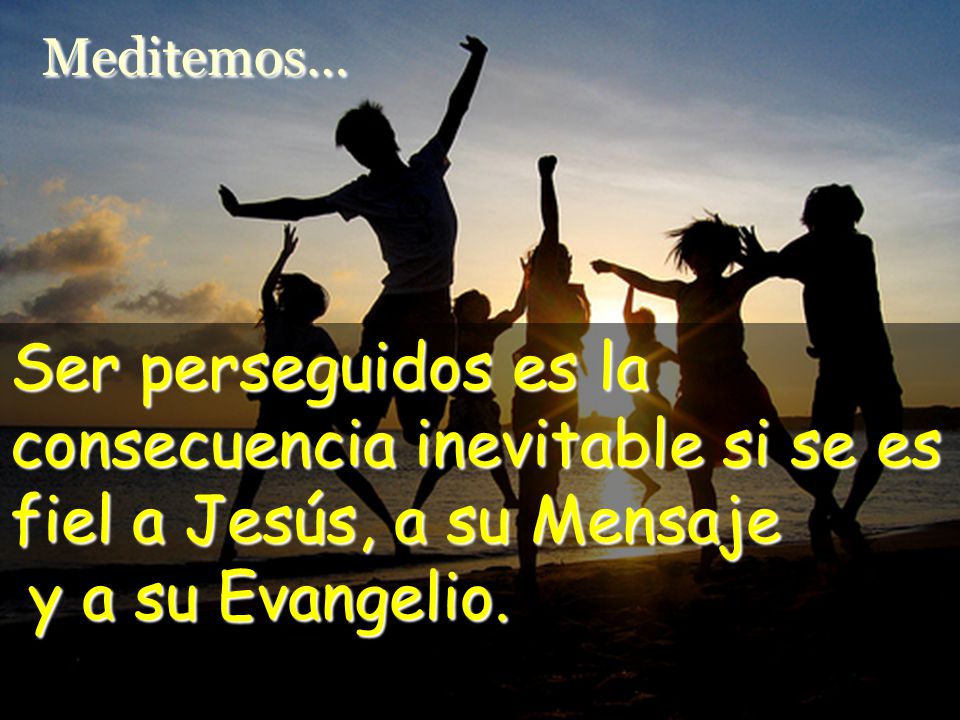 Meditemos… Ser perseguidos es la consecuencia inevitable si se es fiel a Jesús, a su Mensaje y a su Evangelio.