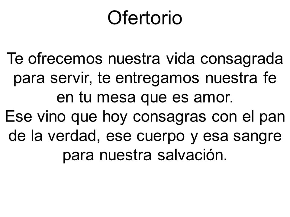 Ofertorio Te ofrecemos nuestra vida consagrada para servir, te entregamos nuestra fe en tu mesa que es amor.